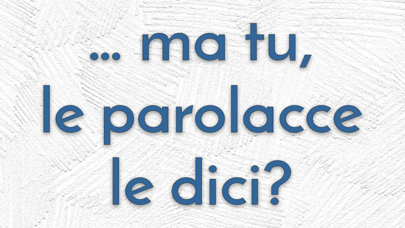 Tu le dici le parolacce?